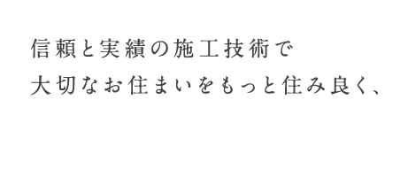 信頼と実績の施工技術で大切なお住まいをもっと住み良く、笑顔あふれる場所へ。